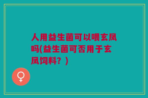 人用益生菌可以喂玄凤吗(益生菌可否用于玄凤饲料?)