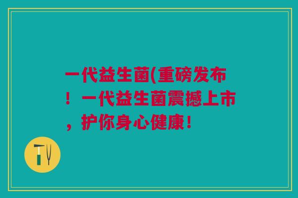 一代益生菌(重磅发布！一代益生菌震撼上市，护你身心健康！