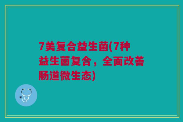 7美复合益生菌(7种益生菌复合,全面改善肠道微生态) 7美复合益生菌(7种益生菌复合,全面改善肠道微生态)