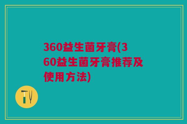 360益生菌牙膏(360益生菌牙膏推荐及使用方法)
