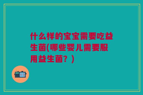 什么样的宝宝需要吃益生菌(哪些婴儿需要服用益生菌？)