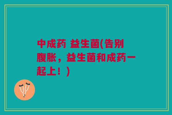 中成药 益生菌(告别，益生菌和成药一起上！)