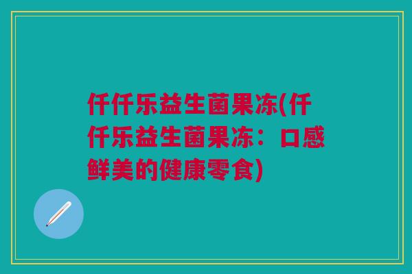 仟仟乐益生菌果冻(仟仟乐益生菌果冻:口感鲜美的健康零食)