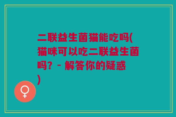 二联益生菌猫能吃吗(猫咪可以吃二联益生菌吗?- 解答你的疑惑)