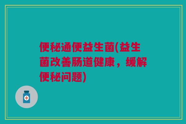 通便益生菌(益生菌改善肠道健康，缓解问题)