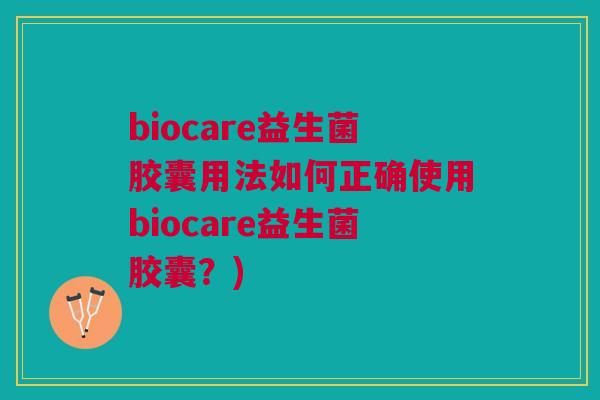biocare益生菌胶囊用法如何正确使用biocare益生菌胶囊？)