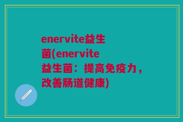 enervite益生菌(enervite益生菌:提高免疫力,改善肠道健康)