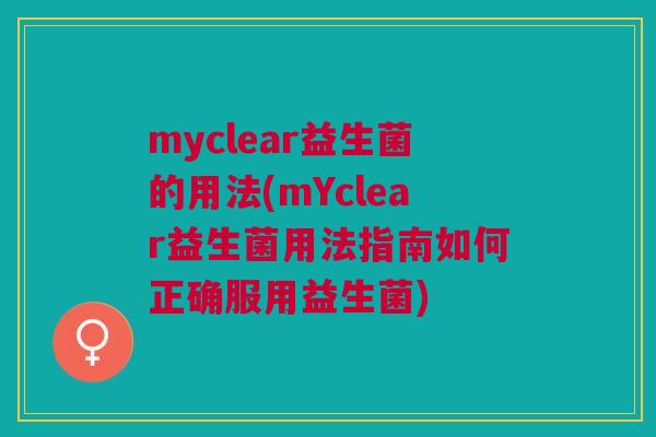 myclear益生菌的用法(mYclear益生菌用法指南如何正确服用益生菌)