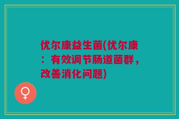 优尔康益生菌(优尔康：有效调节肠道菌群，改善消化问题)