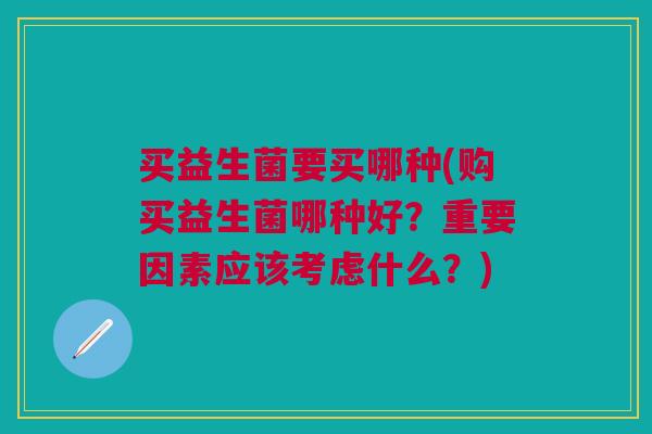 买益生菌要买哪种(购买益生菌哪种好?重要因素应该考虑什么?)