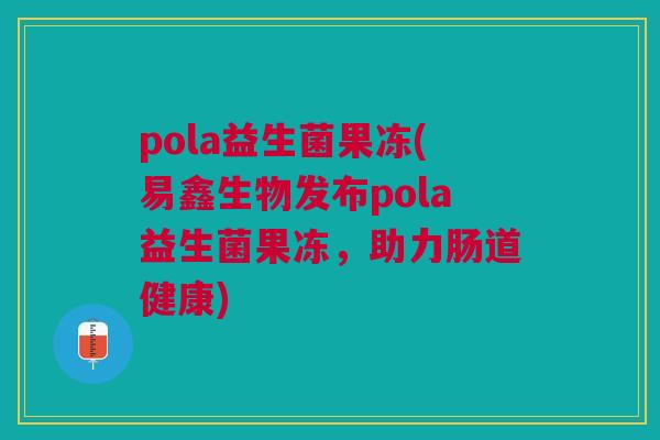 pola益生菌果冻(易鑫生物发布pola益生菌果冻，助力肠道健康)