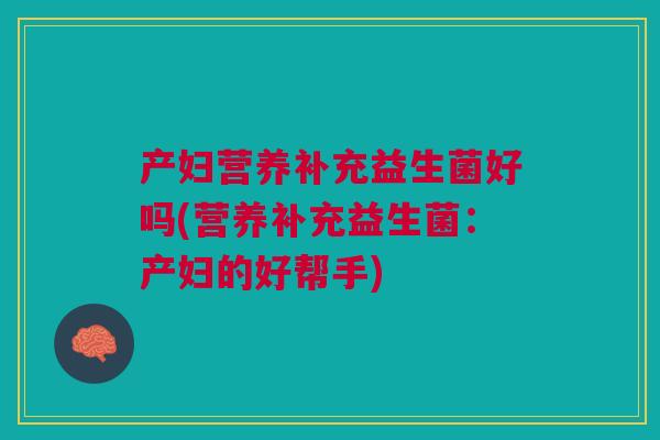 产妇营养补充益生菌好吗(营养补充益生菌:产妇的好帮手)