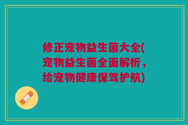 修正宠物益生菌大全(宠物益生菌全面解析,给宠物健康保驾护航)