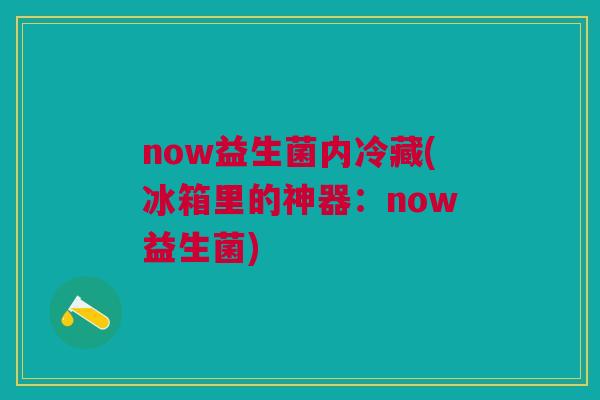 now益生菌内冷藏(冰箱里的神器:now益生菌)