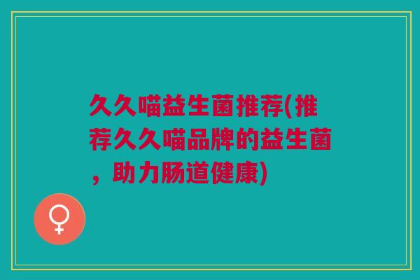 久久喵益生菌推荐(推荐久久喵品牌的益生菌,助力肠道健康) 久久喵益生菌推荐(推荐久久喵品牌的益生菌,助力肠道健康)