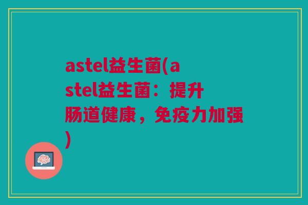 astel益生菌(astel益生菌：提升肠道健康，力加强)