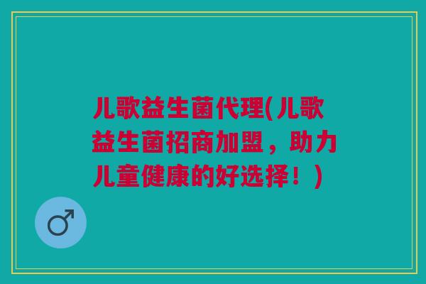 儿歌益生菌代理(儿歌益生菌招商加盟，助力儿童健康的好选择！)