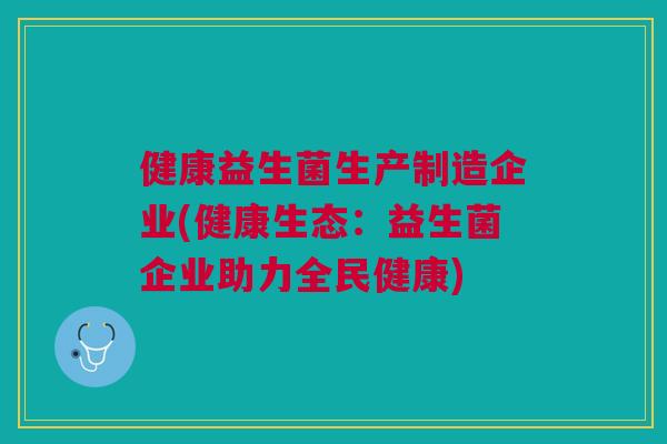 健康益生菌生产制造企业(健康生态：益生菌企业助力全民健康)