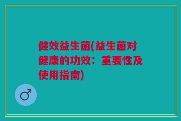 健效益生菌(益生菌对健康的功效:重要性及使用指南)