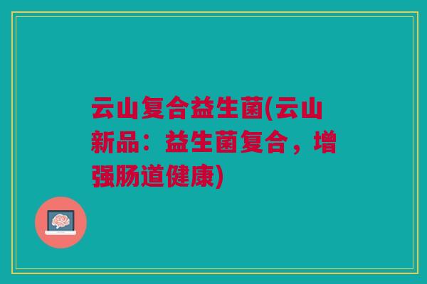 云山复合益生菌(云山新品:益生菌复合,增强肠道健康)