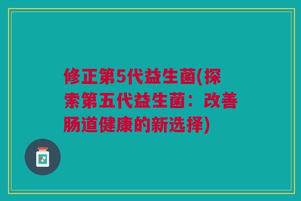 修正第5代益生菌(探索第五代益生菌:改善肠道健康的新选择)