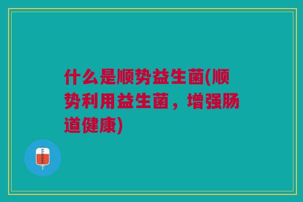 什么是顺势益生菌(顺势利用益生菌，增强肠道健康)