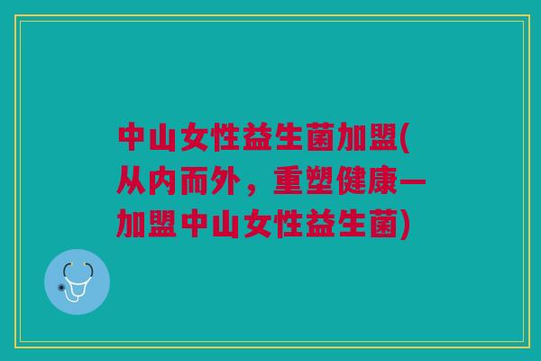 中山女性益生菌加盟(从内而外，重塑健康—加盟中山女性益生菌)