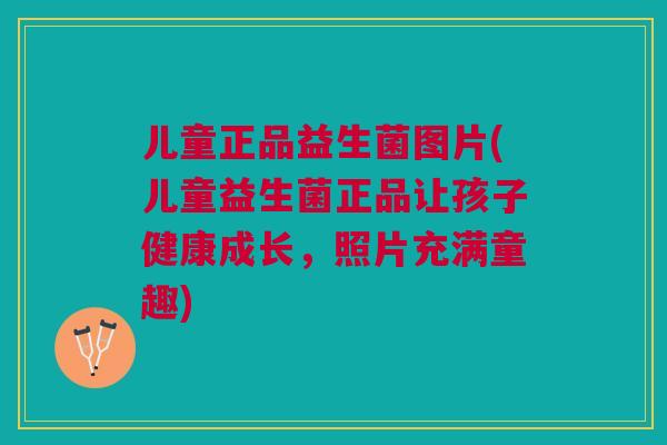 儿童正品益生菌图片(儿童益生菌正品让孩子健康成长，照片充满童趣)