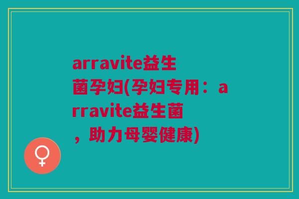 arravite益生菌孕妇(孕妇专用：arravite益生菌，助力母婴健康)