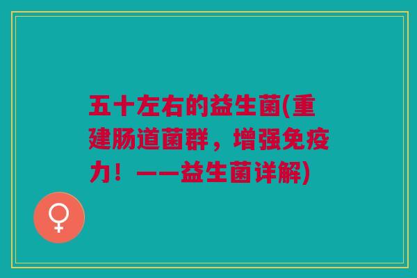 五十左右的益生菌(重建肠道菌群，增强免疫力！——益生菌详解)