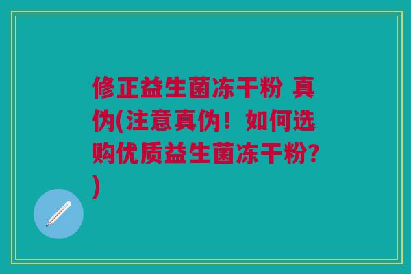 修正益生菌冻干粉 真伪(注意真伪！如何选购优质益生菌冻干粉？)