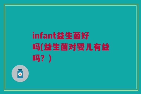 infant益生菌好吗(益生菌对婴儿有益吗？)