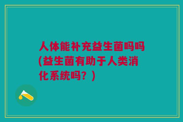 人体能补充益生菌吗吗(益生菌有助于人类消化系统吗?) 人体能补充益生菌吗吗(益生菌有助于人类消化系统吗?)