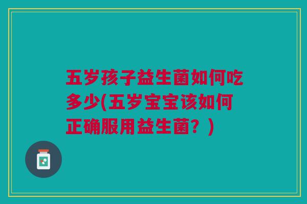 五岁孩子益生菌如何吃多少(五岁宝宝该如何正确服用益生菌？)