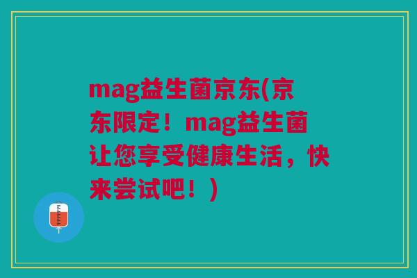 mag益生菌京东(京东限定！mag益生菌让您享受健康生活，快来尝试吧！)