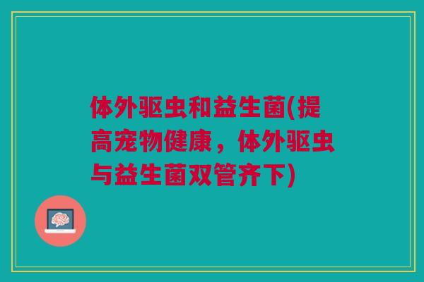 体外驱虫和益生菌(提高宠物健康，体外驱虫与益生菌双管齐下)