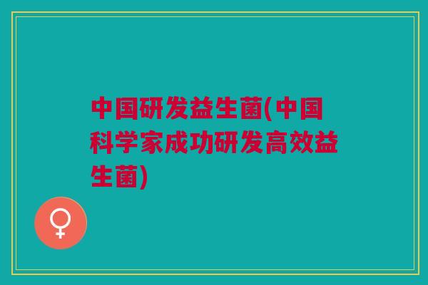 中国研发益生菌(中国科学家成功研发高效益生菌)