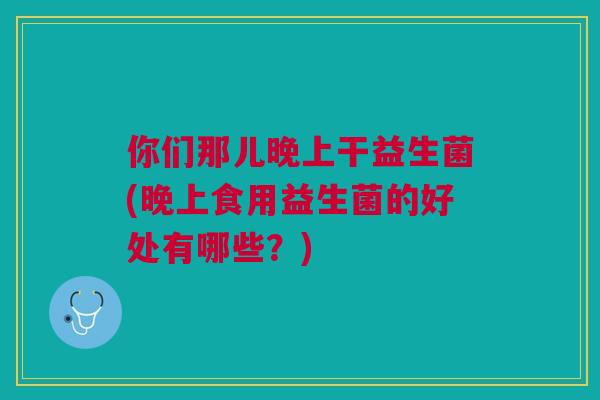你们那儿晚上干益生菌(晚上食用益生菌的好处有哪些？)