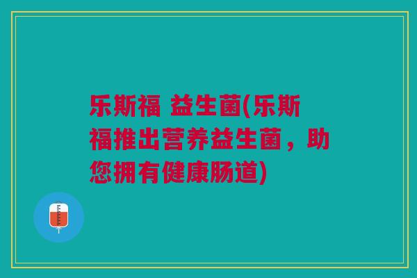 乐斯福 益生菌(乐斯福推出营养益生菌，助您拥有健康肠道)