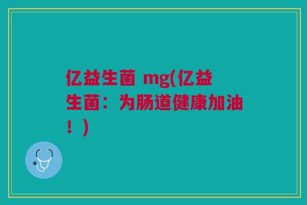 亿益生菌 mg(亿益生菌:为肠道健康加油!) 亿益生菌 mg(亿益生菌:为肠道健康加油!)