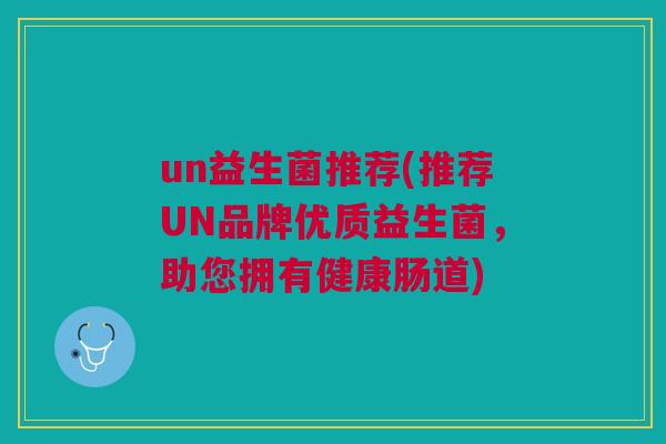 un益生菌推荐(推荐UN品牌优质益生菌,助您拥有健康肠道)