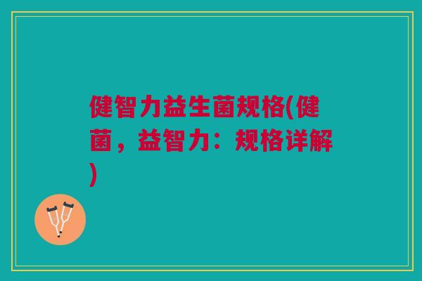 健智力益生菌规格(健菌，益智力：规格详解)