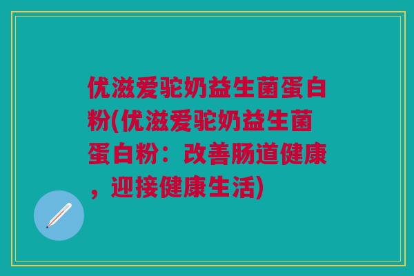优滋爱驼奶益生菌蛋白粉(优滋爱驼奶益生菌蛋白粉:改善肠道健康,迎接健康生活)