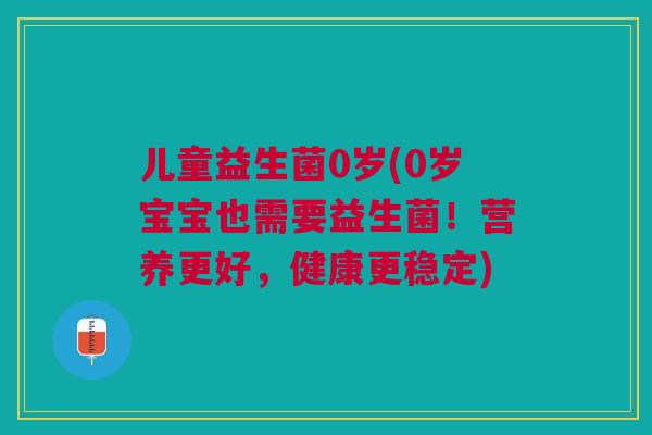 儿童益生菌0岁(0岁宝宝也需要益生菌!营养更好,健康更稳定)