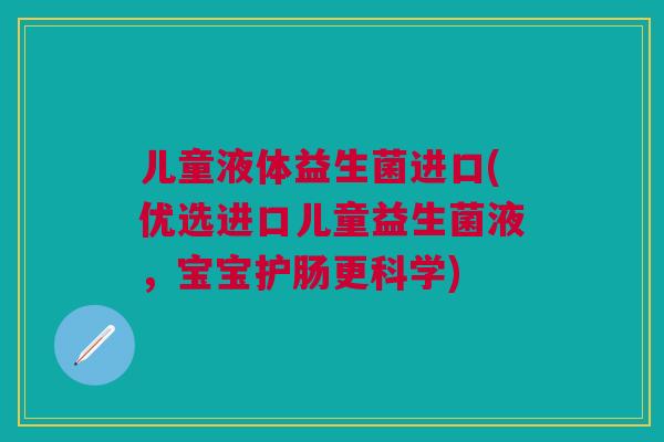 儿童液体益生菌进口(优选进口儿童益生菌液,宝宝护肠更科学) 儿童液体益生菌进口(优选进口儿童益生菌液,宝宝护肠更科学)