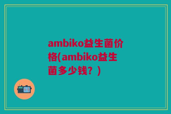 ambiko益生菌价格(ambiko益生菌多少钱？)