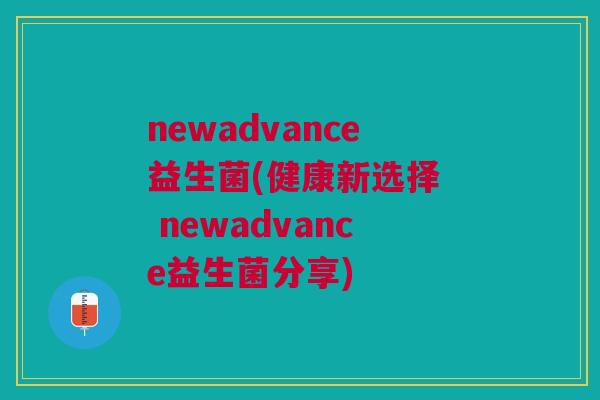 newadvance益生菌(健康新选择 newadvance益生菌分享)