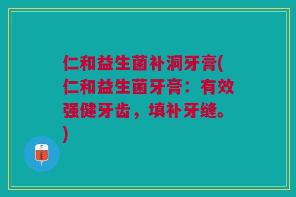 仁和益生菌补洞牙膏(仁和益生菌牙膏：有效强健牙齿，填补牙缝。)