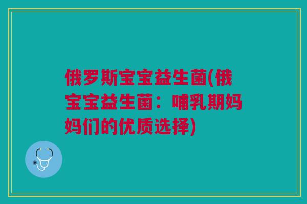 俄罗斯宝宝益生菌(俄宝宝益生菌：哺乳期妈妈们的优质选择)