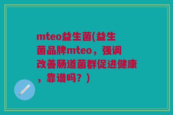 mteo益生菌(益生菌品牌mteo,强调改善肠道菌群促进健康,靠谱吗?)